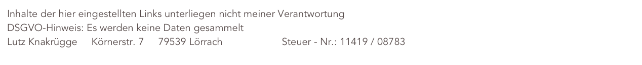 Inhalte der hier eingestellten Links unterliegen nicht meiner Verantwortung
DSGVO-Hinweis: Es werden keine Daten gesammelt
Lutz Knakrügge     Körnerstr. 7     79539 Lörrach                     Steuer - Nr.: 11419 / 08783